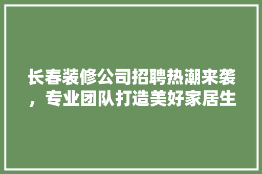 长春装修公司招聘热潮来袭，专业团队打造美好家居生活