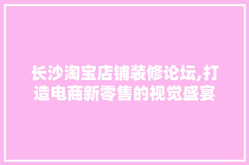 长沙淘宝店铺装修论坛,打造电商新零售的视觉盛宴