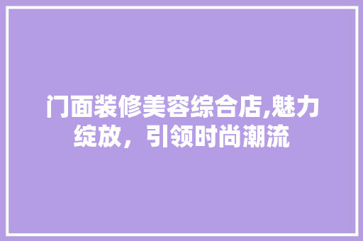门面装修美容综合店,魅力绽放，引领时尚潮流