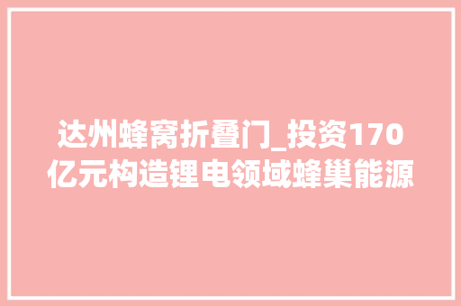 达州蜂窝折叠门_投资170亿元构造锂电领域蜂巢能源正式落地四川达州高新区｜不遗余力拼经济搞培植