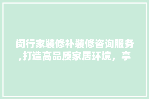 闵行家装修补装修咨询服务,打造高品质家居环境，享受专业服务无忧生活