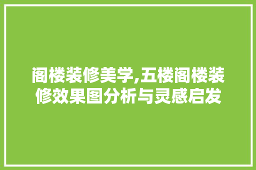 阁楼装修美学,五楼阁楼装修效果图分析与灵感启发
