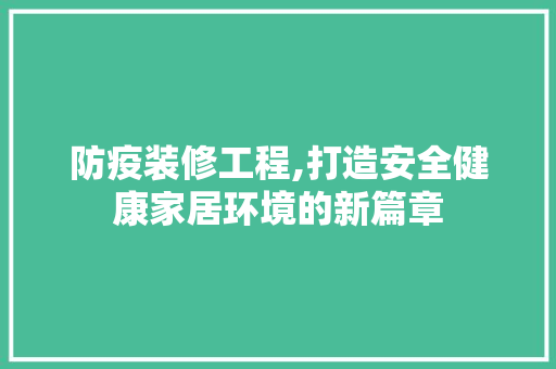 防疫装修工程,打造安全健康家居环境的新篇章