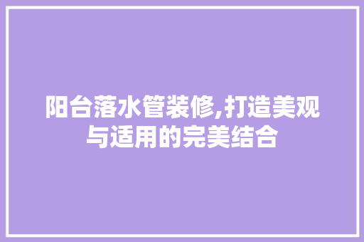 阳台落水管装修,打造美观与适用的完美结合