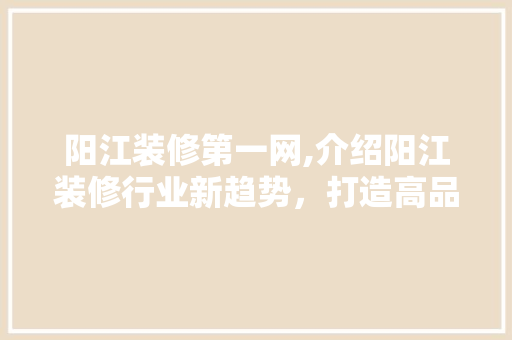 阳江装修第一网,介绍阳江装修行业新趋势，打造高品质家居生活