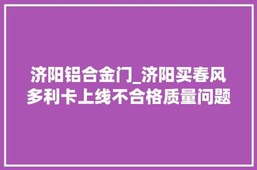 济阳铝合金门_济阳买春风多利卡上线不合格质量问题多上牌遇阻
