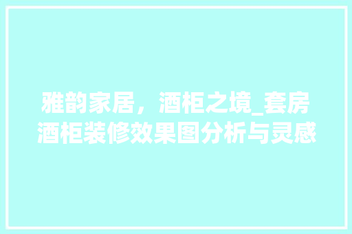 雅韵家居，酒柜之境_套房酒柜装修效果图分析与灵感启迪