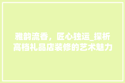 雅韵流香，匠心独运_探析高档礼品店装修的艺术魅力