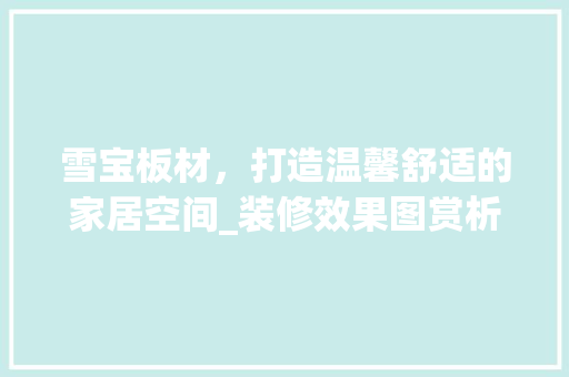 雪宝板材，打造温馨舒适的家居空间_装修效果图赏析
