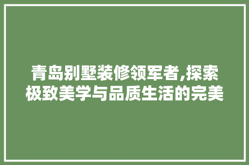 青岛别墅装修领军者,探索极致美学与品质生活的完美融合