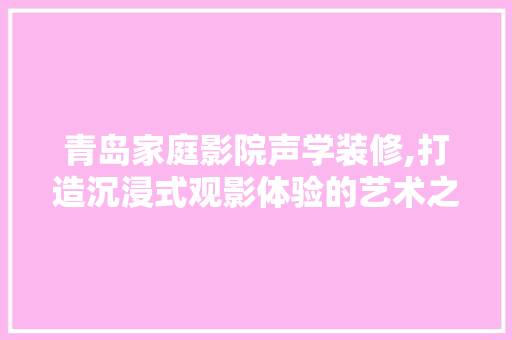 青岛家庭影院声学装修,打造沉浸式观影体验的艺术之旅