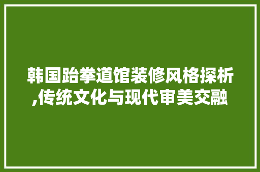 韩国跆拳道馆装修风格探析,传统文化与现代审美交融之美