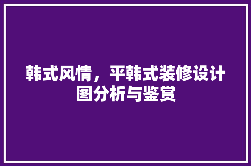 韩式风情，平韩式装修设计图分析与鉴赏