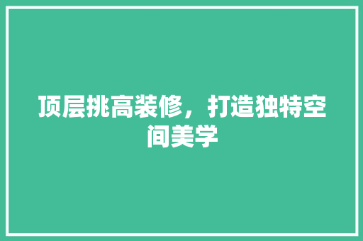 顶层挑高装修，打造独特空间美学