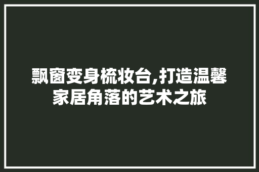 飘窗变身梳妆台,打造温馨家居角落的艺术之旅