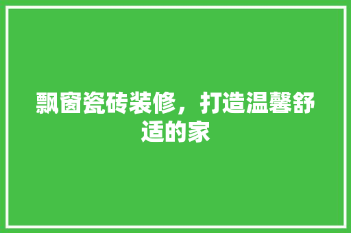 飘窗瓷砖装修，打造温馨舒适的家