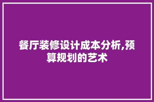 餐厅装修设计成本分析,预算规划的艺术