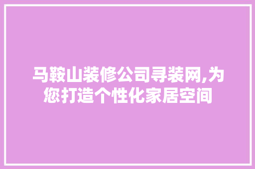马鞍山装修公司寻装网,为您打造个性化家居空间