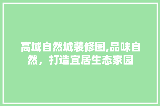 高域自然城装修图,品味自然，打造宜居生态家园
