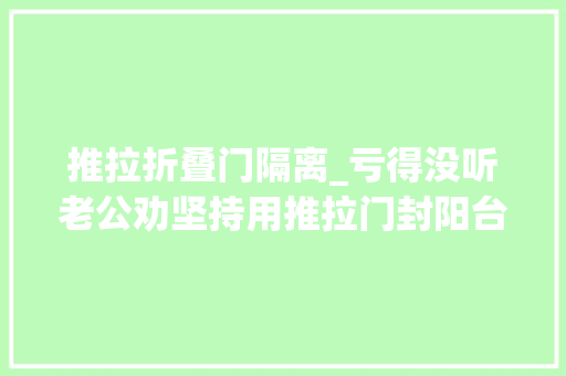 推拉折叠门隔离_亏得没听老公劝坚持用推拉门封阳台入住后比落地大年夜玻璃爽多了