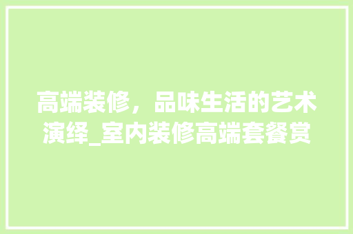 高端装修，品味生活的艺术演绎_室内装修高端套餐赏析