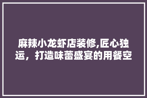 麻辣小龙虾店装修,匠心独运，打造味蕾盛宴的用餐空间