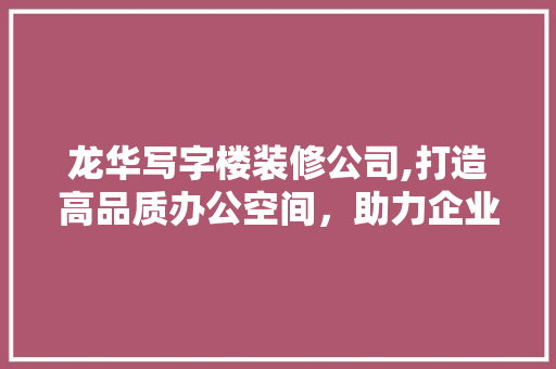 龙华写字楼装修公司,打造高品质办公空间，助力企业腾飞