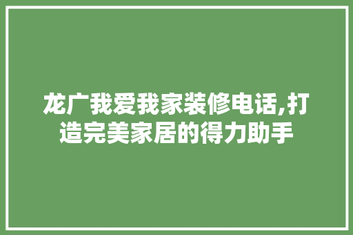 龙广我爱我家装修电话,打造完美家居的得力助手