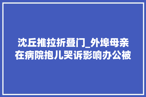 沈丘推拉折叠门_外埠母亲在病院抱儿哭诉影响办公被行政处罚是否合理