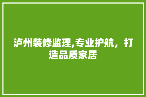 泸州装修监理,专业护航，打造品质家居