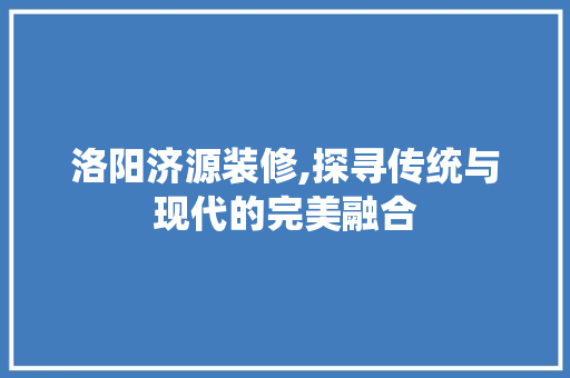 洛阳济源装修,探寻传统与现代的完美融合