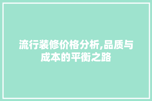 流行装修价格分析,品质与成本的平衡之路