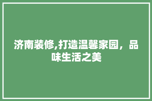 济南装修,打造温馨家园，品味生活之美