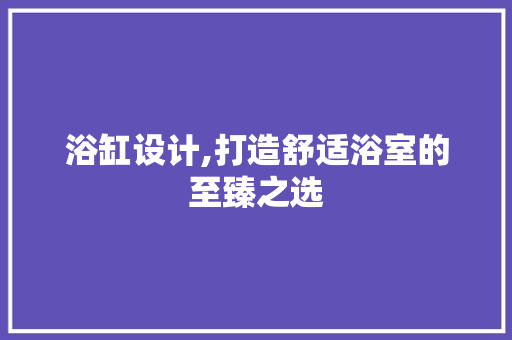 浴缸设计,打造舒适浴室的至臻之选