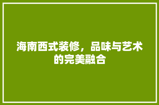 海南西式装修，品味与艺术的完美融合