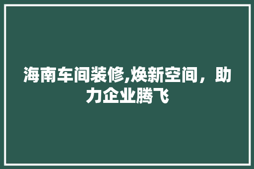 海南车间装修,焕新空间，助力企业腾飞