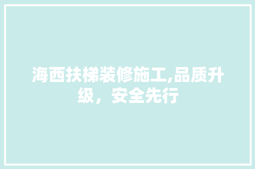 海西扶梯装修施工,品质升级，安全先行