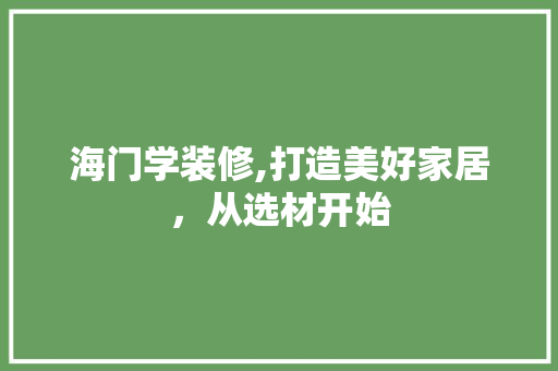 海门学装修,打造美好家居，从选材开始