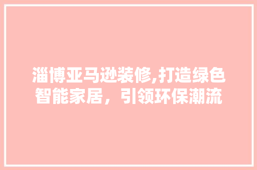淄博亚马逊装修,打造绿色智能家居，引领环保潮流