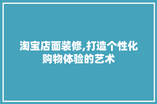 淘宝店面装修,打造个性化购物体验的艺术