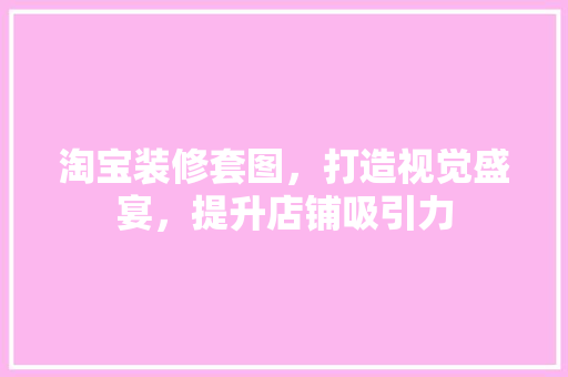 淘宝装修套图，打造视觉盛宴，提升店铺吸引力
