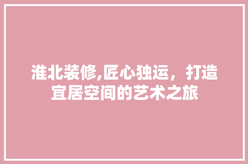 淮北装修,匠心独运，打造宜居空间的艺术之旅