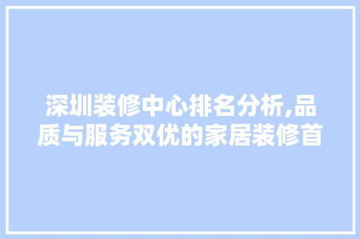 深圳装修中心排名分析,品质与服务双优的家居装修首选