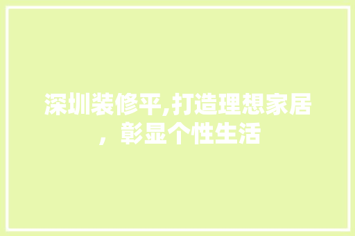 深圳装修平,打造理想家居，彰显个性生活
