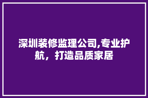 深圳装修监理公司,专业护航，打造品质家居
