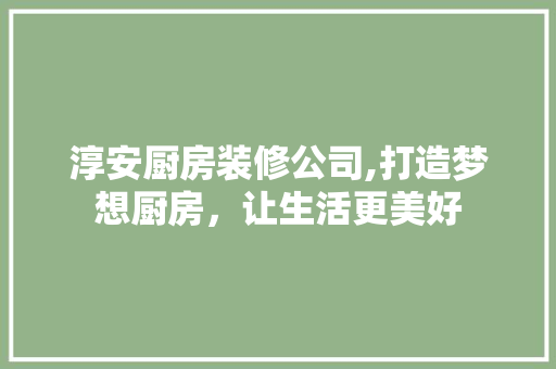 淳安厨房装修公司,打造梦想厨房，让生活更美好