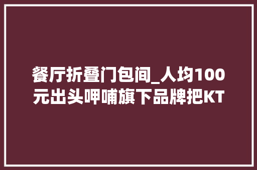 餐厅折叠门包间_人均100元出头呷哺旗下品牌把KTV搬进餐厅在包厢里边吃边唱