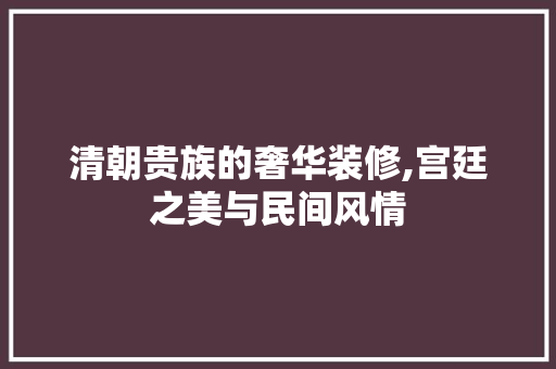 清朝贵族的奢华装修,宫廷之美与民间风情