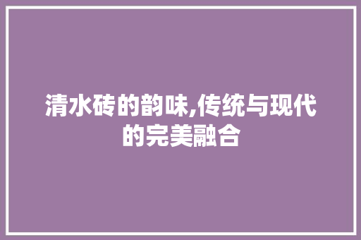 清水砖的韵味,传统与现代的完美融合