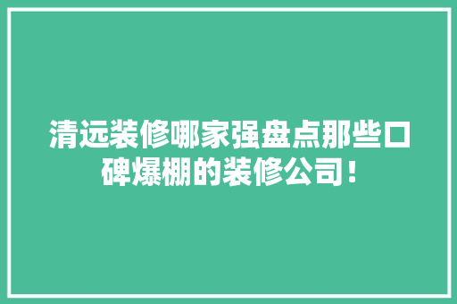 清远装修哪家强盘点那些口碑爆棚的装修公司！